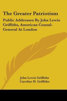 Paperback The Greater Patriotism: Public Addresses By John Lewis Griffiths, American Consul-General At London Book