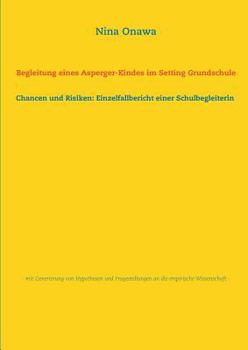 Begleitung eines Asperger-Kindes im Setting Grundschule: Chancen und Risiken: Einzelfallbericht einer Schulbegleiterin - mit Generierung von Hypothesen und Fragestellungen an die empirische Wissenscha