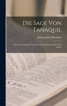 Hardcover Die Sage Von Tanaquil: Eine Untersuchung Über Den Orientalismus in Rom Und Italien [German] Book