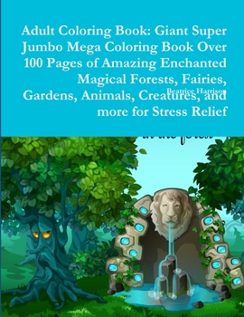 Adult Coloring Book: Giant Super Jumbo Mega Coloring Book Over 100 Pages of Amazing Enchanted Magical Forests, Fairies, Gardens, Animals, Creatures, and more for Stress Relief