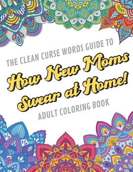 The Clean Curse Words Guide to How New Moms Swear at Home Adult Coloring Book: Father Parents and Family Appreciation Themed Coloring Book with Safe for Word Cuss Words. A Funny Gag Gift For Birthday,