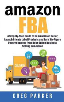 Paperback Amazon FBA: A Step-By-Step Guide to be an Amazon Seller, Launch Private Label Products and Earn Six-Figure Passive Income From You Book