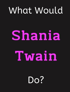 What Would Shania Twain Do?: Shania Twain Notebook/ Journal/ Notepad/ Diary For Women, Men, Girls, Boys, Fans, Supporters, Teens, Adults and Kids | 100 Black Lined Pages | 8.5 x 11 Inches | A4