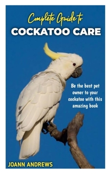 Paperback Complete Guide to Cockatoo Care: Be the best pet owner to your cockatoo with this amazing book