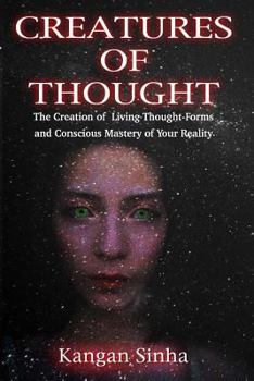 Creatures of Thought: The Creation of Living Thought-Forms and the Mastery of Your Reality