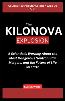 Paperback The Kilonova Explosion: A Scientist's Warning About the Most Dangerous Neutron Star Mergers, and the Future of Life on Earth Book