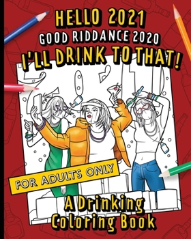 Paperback Hello, 2021 Good Riddance, 2020! I'll Drink To That! A Drinking Coloring Book: A hilariously funny, not safe for work activity for anyone who wants to Book