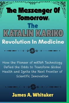 The Messenger of Tomorrow:The Katalin Karikó Revolution in Medicine: How the Pioneer of mRNATechnology Defied the Odds to Transform Global Health and Ignite the Next Frontier of Scientific innovation