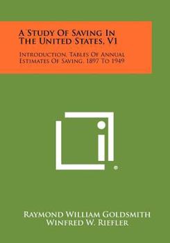 Paperback A Study Of Saving In The United States, V1: Introduction, Tables Of Annual Estimates Of Saving, 1897 To 1949 Book