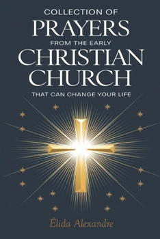 Collection of Prayers from the Early Christian Church That Can Change Your Life: Ancient Church Prayers for Every Need