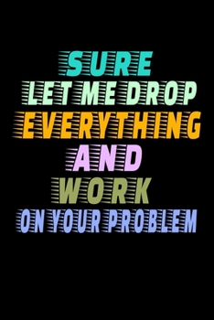 Sure, Let Me Drop Everything And Work On Your Problem: Blank Lined Journal : Perfect For Coworker Or Office Environment