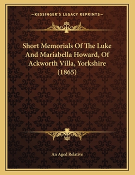 Short Memorials Of The Luke And Mariabella Howard, Of Ackworth Villa, Yorkshire