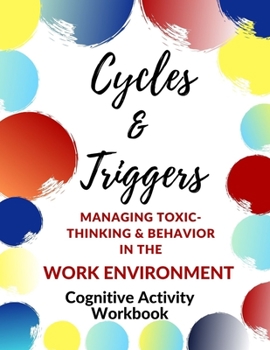 Cycles & Triggers Managing Toxic- Thinking & Behavior In the Work Environment-Cognitive Activity Workbook