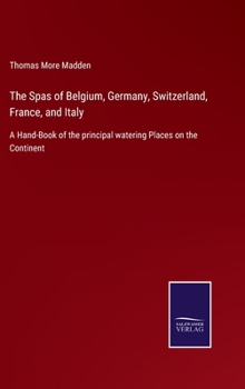 Hardcover The Spas of Belgium, Germany, Switzerland, France, and Italy: A Hand-Book of the principal watering Places on the Continent Book