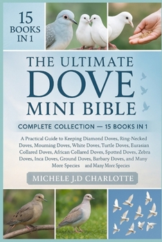 THE ULTIMATE DOVE MINI BIBLE: COMPLETE COLLECTION — 15 BOOKS IN 1: A Practical Guide to Keeping Diamond Doves, Ring-Necked Doves, Mourning Doves, ... Collared Doves, Spotted Doves, Laughing Doves