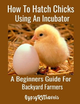 Paperback How To Hatch Chicks Using An Incubator: A Beginners Guide For Backyard Farmers: A Step by Step Guide For Backyard Chicken Farmers to Hatch Chicks Usin Book