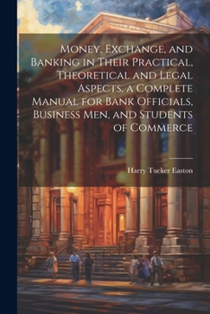 Paperback Money, Exchange, and Banking in Their Practical, Theoretical and Legal Aspects, a Complete Manual for Bank Officials, Business men, and Students of Co Book