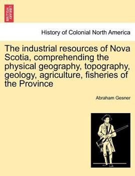 Paperback The Industrial Resources of Nova Scotia, Comprehending the Physical Geography, Topography, Geology, Agriculture, Fisheries of the Province Book