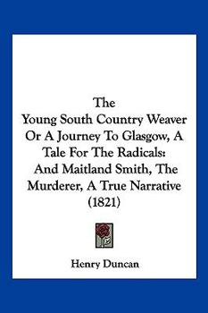 Paperback The Young South Country Weaver Or A Journey To Glasgow, A Tale For The Radicals: And Maitland Smith, The Murderer, A True Narrative (1821) Book