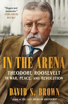 In the Arena: Theodore Roosevelt in War, Peace, and Revolution