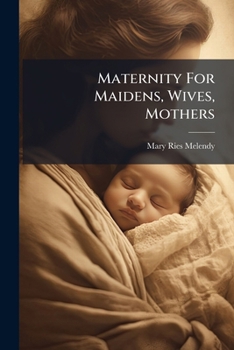 Paperback Maternity For Maidens, Wives, Mothers: A Book Giving Full Information On All The Mysterious And Complex Matters Pertaining To Women Book