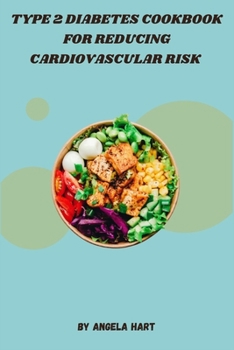 Type 2 Diabetes Cookbook for Reducing Cardiovascular Risk: Delicious, Nutrient-Rich Recipes to Lower Blood Sugar, Blood Pressure, and Cholesterol, Expertly Designed to Support Heart Health