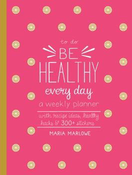 Be Healthy Every Day: A Weekly Planner to Achieve Goals for Healthy Eating and Living--With Recipe Ideas, Healthy Hacks, and 250+ Stickers