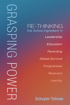 Hardcover Grasping Power: Re-Thinking the Active Ingredient in Leadership, Education, Parenting, Global Survival, Forgiveness, Restraint, Identi Book