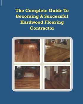 Paperback The Complete Guide To Becoming A Successful Hardwood Flooring Contractor Book