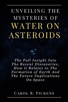 Paperback Unveiling the Mysteries of Water on Asteroids: The Full Insight Into The Recent Discoveries, How it Relates to The Formation of Earth And The Future I Book