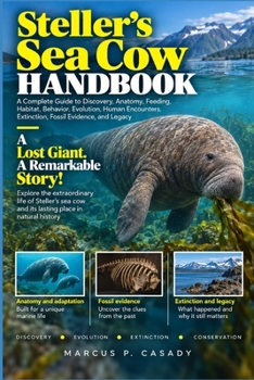 Steller’s Sea Cow Handbook: A Complete Guide to Discovery, Anatomy, Feeding, Habitat, Behavior, Evolution, Human Encounters, Extinction, Fossil Evidence, and Legacy