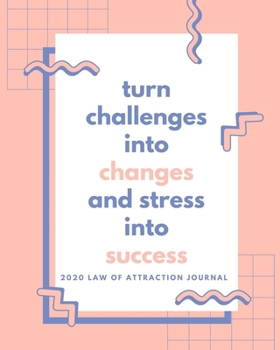 Turn Challenges Into Changes and Stress Into Success  -  2020 Law Of Attraction Journal: 2020 Calendar  . Weekly Planner .  Manifesting  Notebook