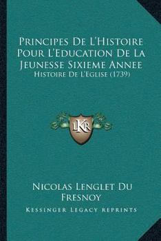 Paperback Principes De L'Histoire Pour L'Education De La Jeunesse Sixieme Annee: Histoire De L'Eglise (1739) [French] Book