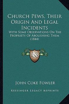 Church Pews, Their Origin and Legal Incidents, With Some Observations On the Propriety of Abolishing Them