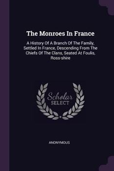 The Monroes In France: A History Of A Branch Of The Family, Settled In France, Descending From The Chiefs Of The Clans, Seated At Foulis, Ross-shire