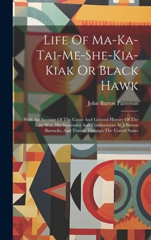 Hardcover Life Of Ma-ka-tai-me-she-kia-kiak Or Black Hawk: With An Account Of The Cause And General History Of The Late War, His Surrender And Confinement At Je Book