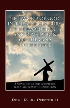The Word of God in the 21st Century: The Evolution and Revelation of the God of the Bible: A New Look at Old Scriptures for a Microwave Generation
