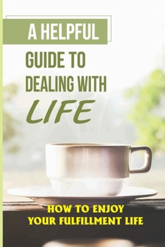 Paperback A Helpful Guide To Dealing With Life: How To Enjoy Your Fulfillment Life: Have Dreams And Work Towards Them Book