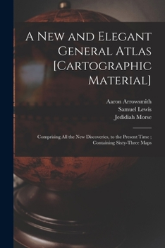 Paperback A New and Elegant General Atlas [cartographic Material]: Comprising All the New Discoveries, to the Present Time; Containing Sixty-three Maps Book