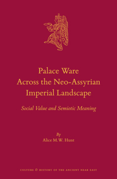 Palace Ware Across the Neo-Assyrian Imperial Landscape: Social Value and Semiotic Meaning - Book #78 of the Culture and History of the Ancient Near East