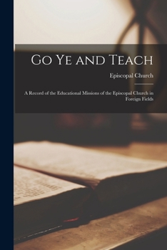 Paperback Go Ye and Teach: a Record of the Educational Missions of the Episcopal Church in Foreign Fields Book