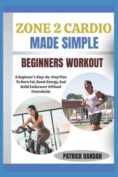 ZONE 2 CARDIO MADE SIMPLE BEGINNERS WORKOUT: A Beginner’s Step-By-Step Plan To Burn Fat, Boost Energy, And Build Endurance Without Overwhelm