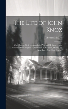 The Life of John Knox: With Biographical Notices of the Principal Reformers, and Sketches of the Progress of Literature in Scotland, During the Great Part of the 16th Century