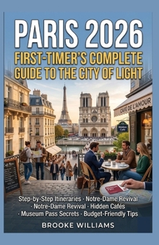 PARIS 2026: FIRST-TIMER'S COMPLETE GUIDE TO THE CITY OF LIGHT: Step-by-Step Itineraries · Notre-Dame Revival · Hidden Cafés · Museum Pass Secrets · Budget-Friendly Tips