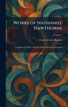 Works of Nathaniel Hawthorne: Tanglewood Tales, a Wonder Book, Sketches and Poems