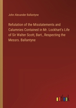 Paperback Refutation of the Misstatements and Calumnies Contained in Mr. Lockhart's Life of Sir Walter Scott, Bart., Respecting the Messrs. Ballantyne Book