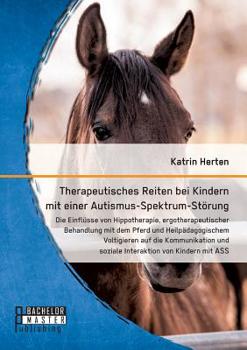 Therapeutisches Reiten bei Kindern mit einer Autismus-Spektrum-Störung: Die Einflüsse von Hippotherapie, ergotherapeutischer Behandlung mit dem Pferd ... von Kindern mit ASS