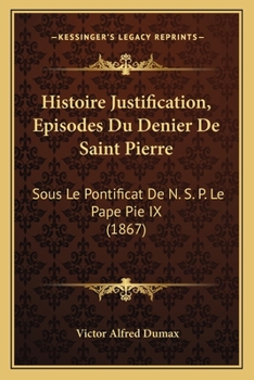 Paperback Histoire Justification, Episodes Du Denier De Saint Pierre: Sous Le Pontificat De N. S. P. Le Pape Pie IX (1867) [French] Book