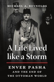 A Life Lived like a Storm: Enver Pasha and the End of the Ottoman World