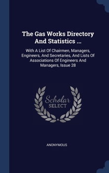 The Gas Works Directory And Statistics ...: With A List Of Chairmen, Managers, Engineers, And Secretaries, And Lists Of Associations Of Engineers And Managers, Issue 28
